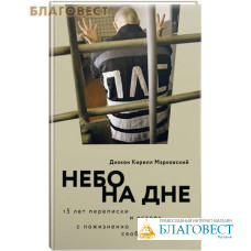 Небо на дне. 15 лет переписки и встреч с пожизненно лишенными свободы. Диакон Кирилл Марковский