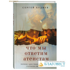 Что мы ответим атеистам. Почему христианство истинно, а атеизм ошибочен. Сергей Худиев