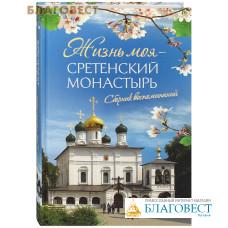 Жизнь моя – Сретенский монастырь. Сборник воспоминаний