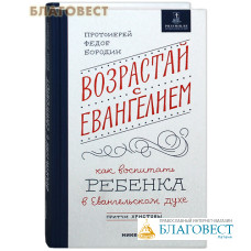 Возрастай с Евангелием. Как воспитать ребенка в Евангельском духе. Притчи Христовы. Протоиерей Федор Бородин