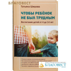 Чтобы ребенок не был трудным. Воспитание детей от 4 до 14 лет. Татьяна Шишова