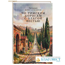 По римским дорогам с благой вестью. Протоиерей Олег Стеняев По римским дорогам с благой вестью. Протоиерей Олег Стеняев