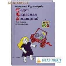 НЕ едет Не красная Не машина! Как понять дошкольника. Екатерина Бурмистрова
