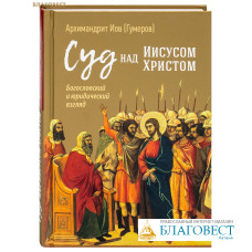 Суд над Иисусом Христом. Богословский и юридический взгляд. Архимандрит Иов (Гумеров)