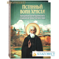 Истинный воин Христа. Преподобный Сергий Радонежский и созданная им Троице-Сергиева лавра