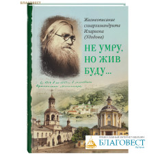 Не умру, но жив буду... Жизнеописание схиархимандрита Илариона (Удодова)