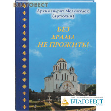 Без храма не прожить. Архимандрит Мелхиседек (Артюхин)