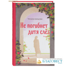 Не погибнет дитя слёз. Роман. Татьяна Шишова