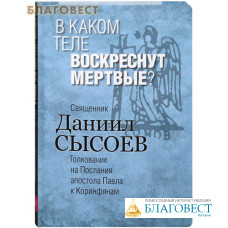 В каком теле воскреснут мертвые? Книга VII. Толкование на Послания апостола Павла к Коринфянам. Священник Даниил Сысоев