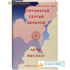 Лети высоко! Жизнь как молитва. Протоиерей Сергий Баранов